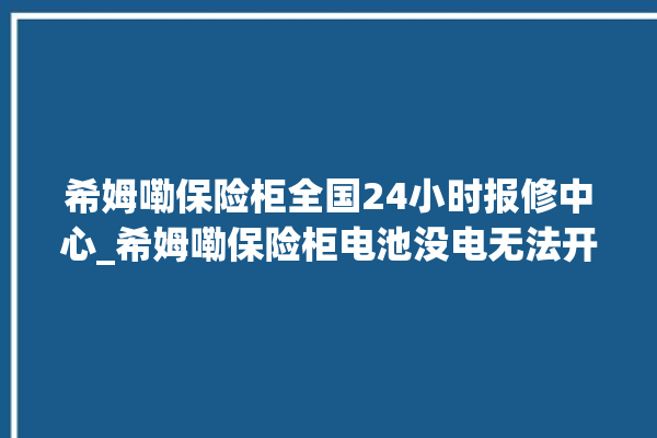 希姆嘞保险柜全国24小时报修中心_希姆嘞保险柜电池没电无法开门怎么办 。保险柜