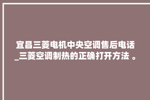 宜昌三菱电机中央空调售后电话_三菱空调制热的正确打开方法 。宜昌