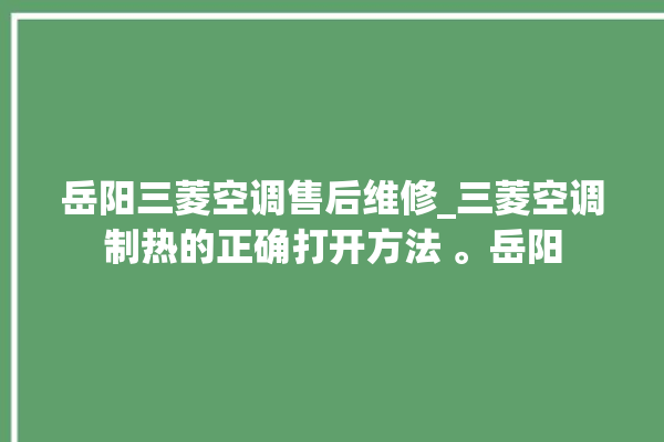 岳阳三菱空调售后维修_三菱空调制热的正确打开方法 。岳阳