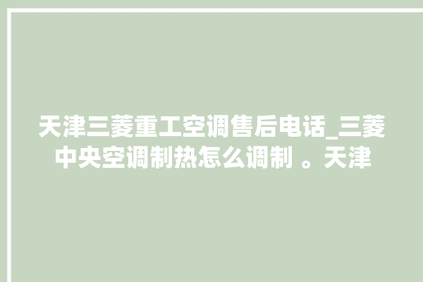 天津三菱重工空调售后电话_三菱中央空调制热怎么调制 。天津