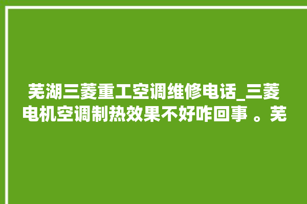 芜湖三菱重工空调维修电话_三菱电机空调制热效果不好咋回事 。芜湖