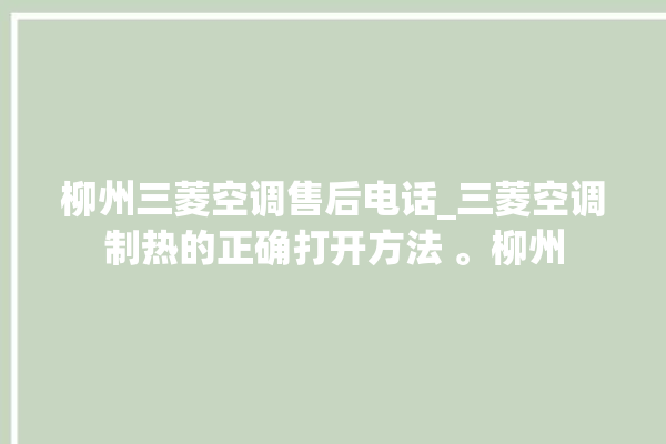 柳州三菱空调售后电话_三菱空调制热的正确打开方法 。柳州