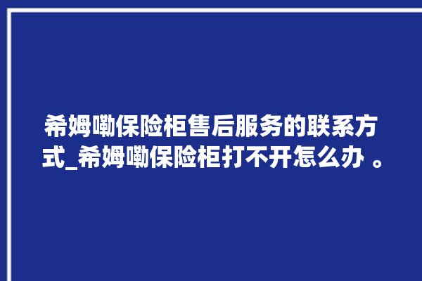 希姆嘞保险柜售后服务的联系方式_希姆嘞保险柜打不开怎么办 。保险柜