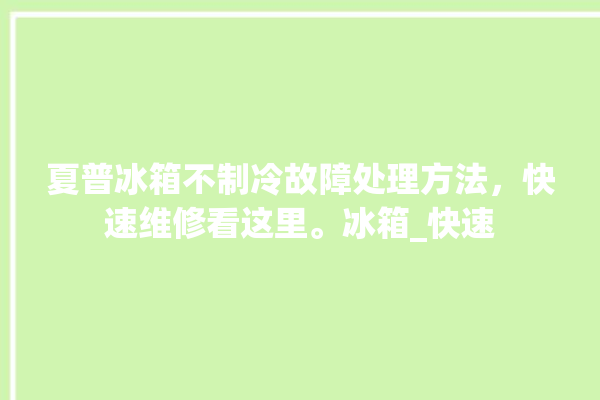 夏普冰箱不制冷故障处理方法，快速维修看这里。冰箱_快速