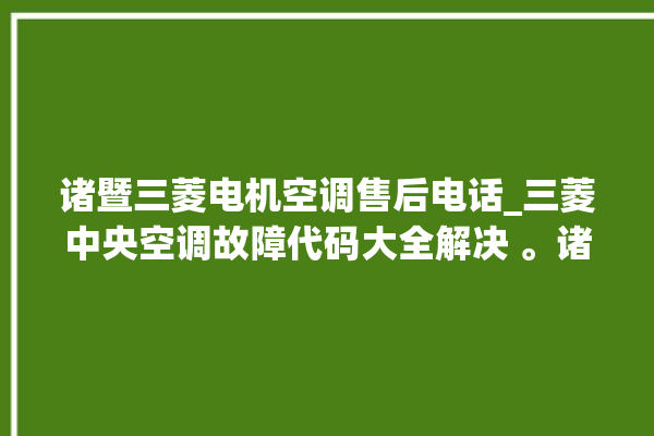 诸暨三菱电机空调售后电话_三菱中央空调故障代码大全解决 。诸暨