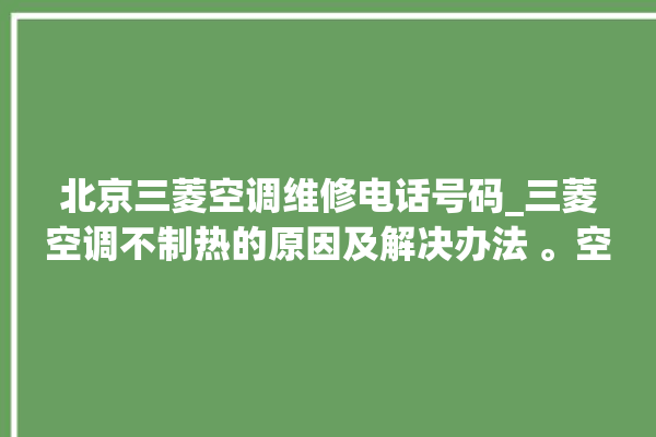 北京三菱空调维修电话号码_三菱空调不制热的原因及解决办法 。空调