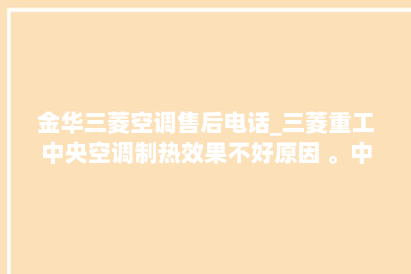 金华三菱空调售后电话_三菱重工中央空调制热效果不好原因 。中央空调