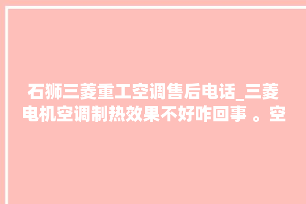 石狮三菱重工空调售后电话_三菱电机空调制热效果不好咋回事 。空调