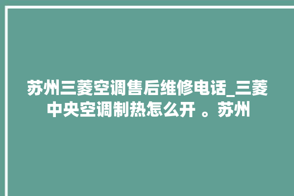 苏州三菱空调售后维修电话_三菱中央空调制热怎么开 。苏州