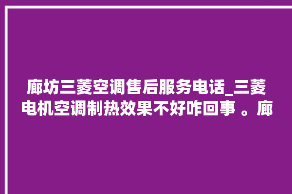 廊坊三菱空调售后服务电话_三菱电机空调制热效果不好咋回事 。廊坊