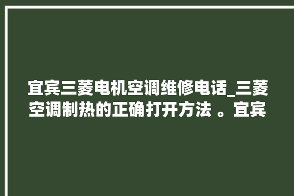 宜宾三菱电机空调维修电话_三菱空调制热的正确打开方法 。宜宾