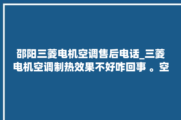 邵阳三菱电机空调售后电话_三菱电机空调制热效果不好咋回事 。空调