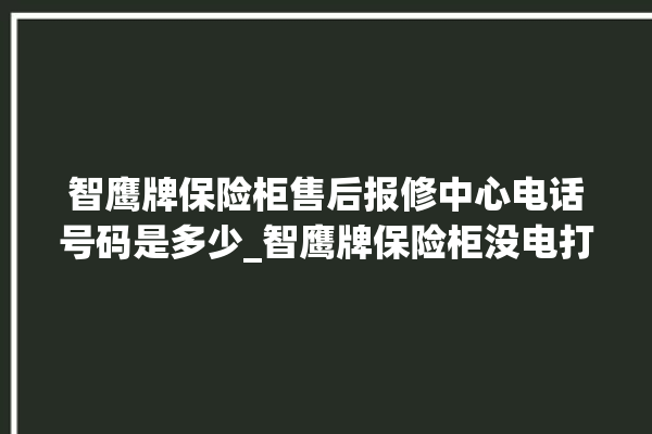 智鹰牌保险柜售后报修中心电话号码是多少_智鹰牌保险柜没电打不开了怎么办 。保险柜