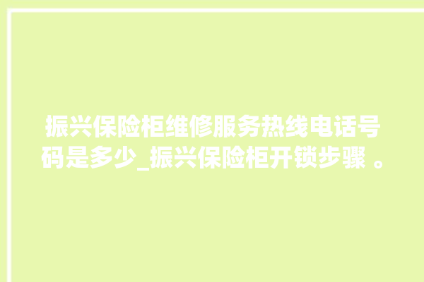 振兴保险柜维修服务热线电话号码是多少_振兴保险柜开锁步骤 。保险柜