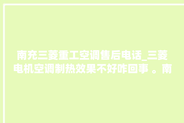 南充三菱重工空调售后电话_三菱电机空调制热效果不好咋回事 。南充