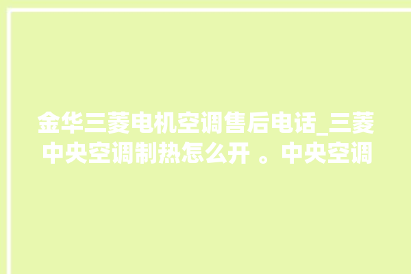 金华三菱电机空调售后电话_三菱中央空调制热怎么开 。中央空调