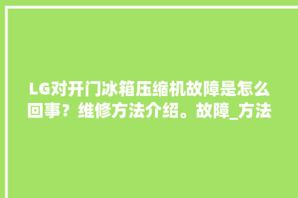 LG对开门冰箱压缩机故障是怎么回事？维修方法介绍。故障_方法