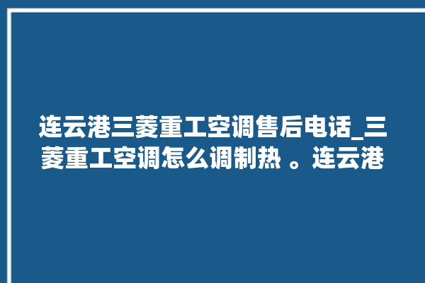 连云港三菱重工空调售后电话_三菱重工空调怎么调制热 。连云港