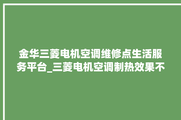 金华三菱电机空调维修点生活服务平台_三菱电机空调制热效果不好咋回事 。空调