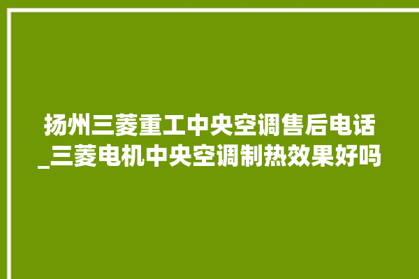 扬州三菱重工中央空调售后电话_三菱电机中央空调制热效果好吗 。中央空调