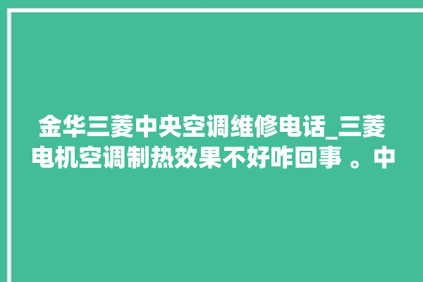 金华三菱中央空调维修电话_三菱电机空调制热效果不好咋回事 。中央空调