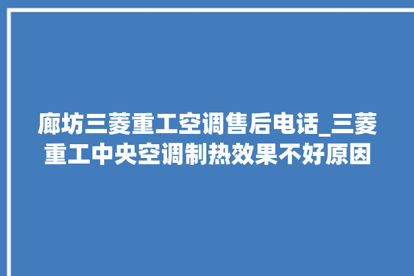 廊坊三菱重工空调售后电话_三菱重工中央空调制热效果不好原因 。廊坊