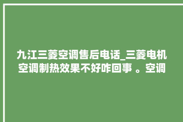 九江三菱空调售后电话_三菱电机空调制热效果不好咋回事 。空调