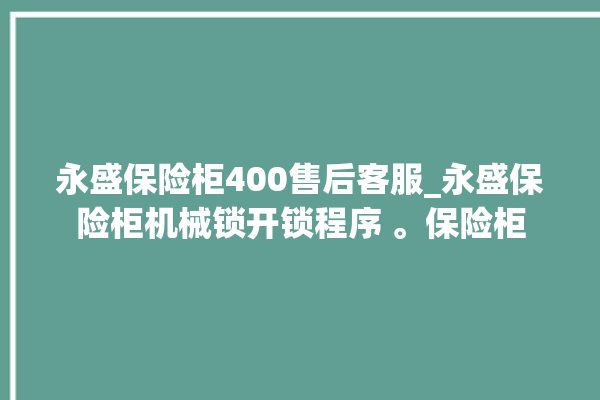 永盛保险柜400售后客服_永盛保险柜机械锁开锁程序 。保险柜