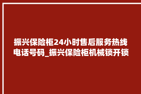 振兴保险柜24小时售后服务热线电话号码_振兴保险柜机械锁开锁程序 。保险柜