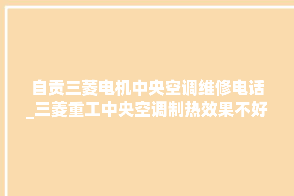 自贡三菱电机中央空调维修电话_三菱重工中央空调制热效果不好原因 。中央空调