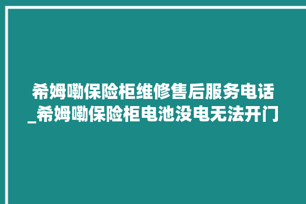 希姆嘞保险柜维修售后服务电话_希姆嘞保险柜电池没电无法开门怎么办 。保险柜