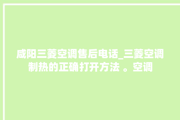 咸阳三菱空调售后电话_三菱空调制热的正确打开方法 。空调