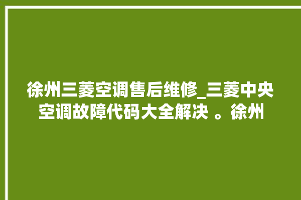 徐州三菱空调售后维修_三菱中央空调故障代码大全解决 。徐州