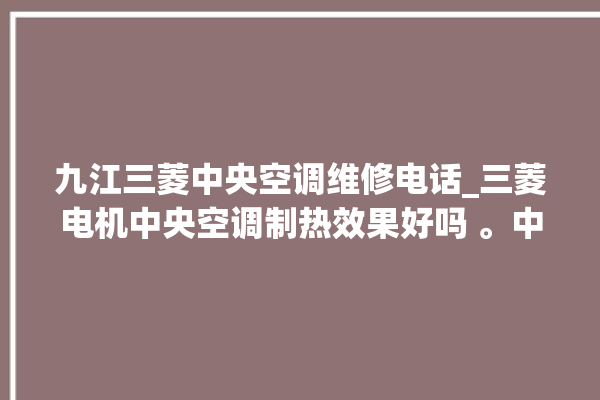 九江三菱中央空调维修电话_三菱电机中央空调制热效果好吗 。中央空调