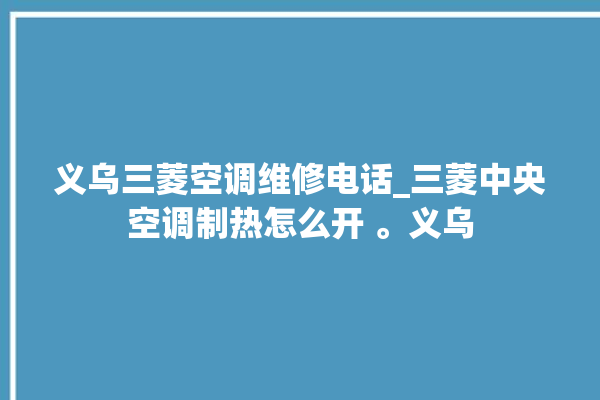 义乌三菱空调维修电话_三菱中央空调制热怎么开 。义乌