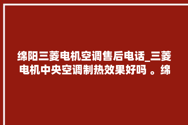 绵阳三菱电机空调售后电话_三菱电机中央空调制热效果好吗 。绵阳