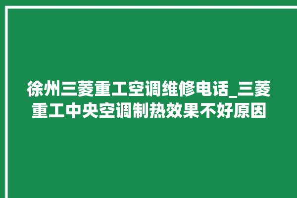 徐州三菱重工空调维修电话_三菱重工中央空调制热效果不好原因 。三菱重工