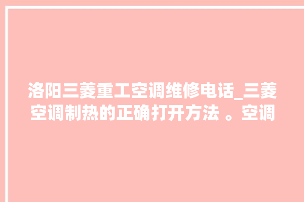 洛阳三菱重工空调维修电话_三菱空调制热的正确打开方法 。空调