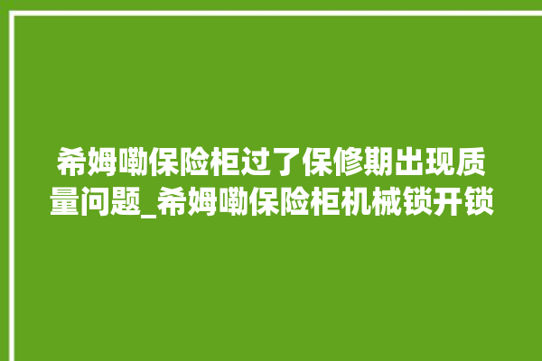 希姆嘞保险柜过了保修期出现质量问题_希姆嘞保险柜机械锁开锁程序 。保险柜