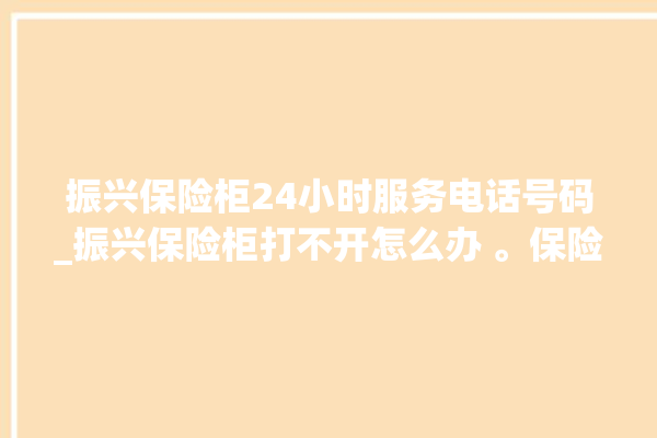 振兴保险柜24小时服务电话号码_振兴保险柜打不开怎么办 。保险柜