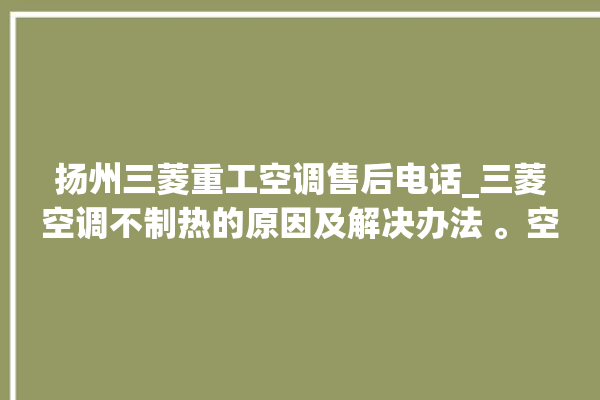 扬州三菱重工空调售后电话_三菱空调不制热的原因及解决办法 。空调