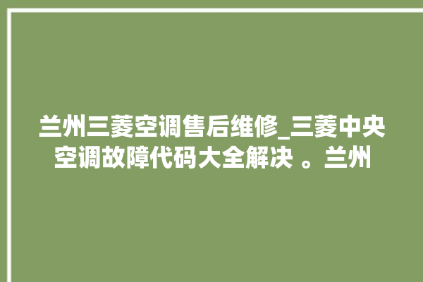 兰州三菱空调售后维修_三菱中央空调故障代码大全解决 。兰州