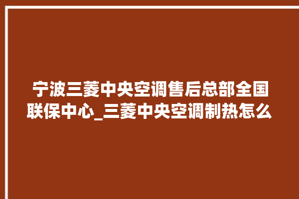 宁波三菱中央空调售后总部全国联保中心_三菱中央空调制热怎么开 。中央空调