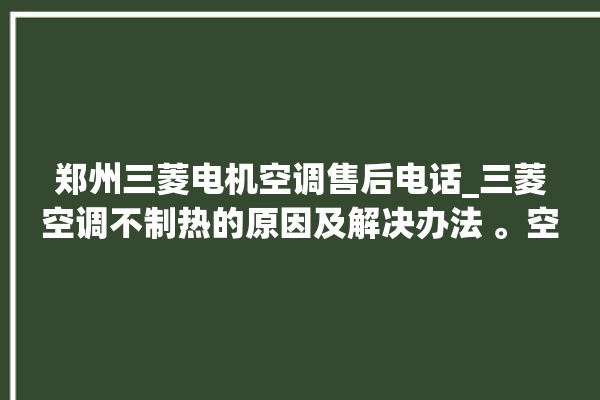 郑州三菱电机空调售后电话_三菱空调不制热的原因及解决办法 。空调