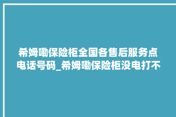 希姆嘞保险柜全国各售后服务点电话号码_希姆嘞保险柜没电打不开了怎么办 。保险柜