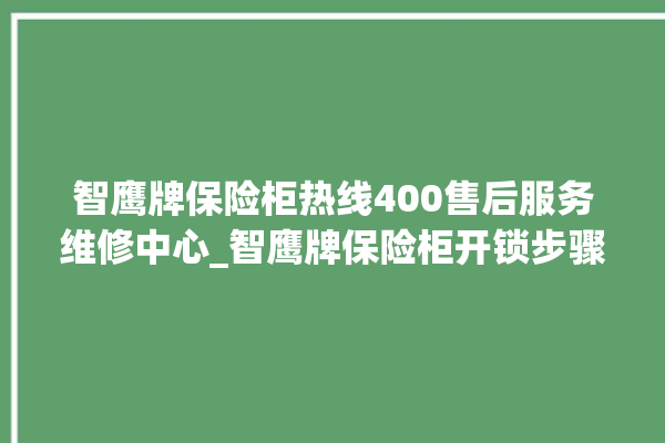 智鹰牌保险柜热线400售后服务维修中心_智鹰牌保险柜开锁步骤 。保险柜