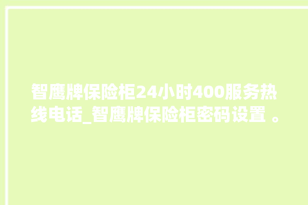 智鹰牌保险柜24小时400服务热线电话_智鹰牌保险柜密码设置 。保险柜