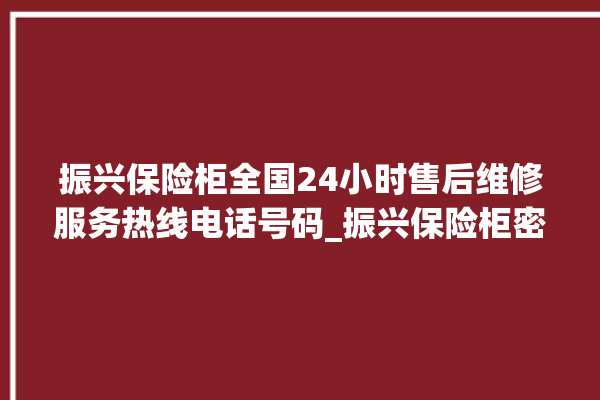 振兴保险柜全国24小时售后维修服务热线电话号码_振兴保险柜密码正确但打不开 。保险柜