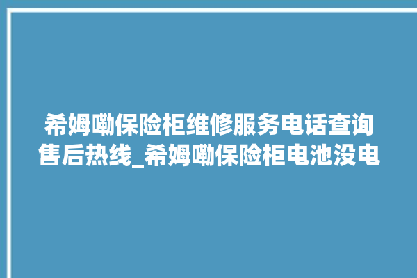 希姆嘞保险柜维修服务电话查询售后热线_希姆嘞保险柜电池没电无法开门怎么办 。保险柜