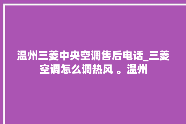 温州三菱中央空调售后电话_三菱空调怎么调热风 。温州